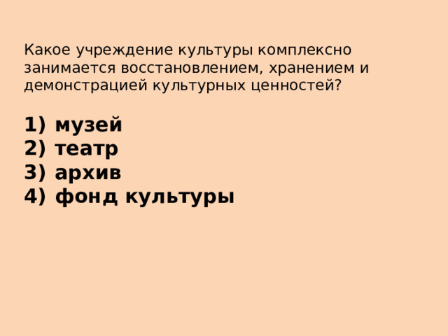 Какое учреждение культуры комплексно занимается восстановлением, хранением и демонстрацией культурных ценностей?   1)  музей 2)  театр 3)  архив 4)  фонд культуры 