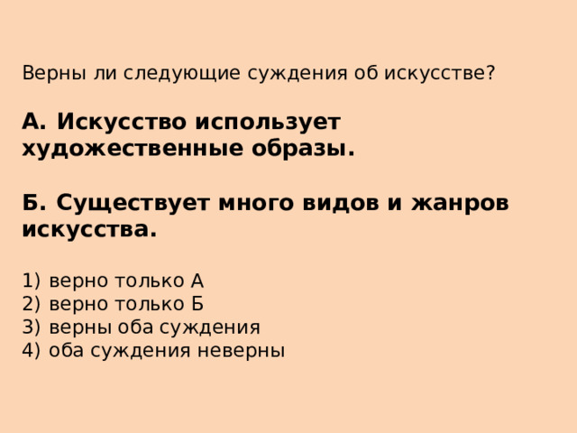 Верны ли следующие суждения об искусстве?   А.  Искусство использует художественные образы.  Б.  Существует много видов и жанров искусства.   1)  верно только А 2)  верно только Б 3)  верны оба суждения 4)  оба суждения неверны 