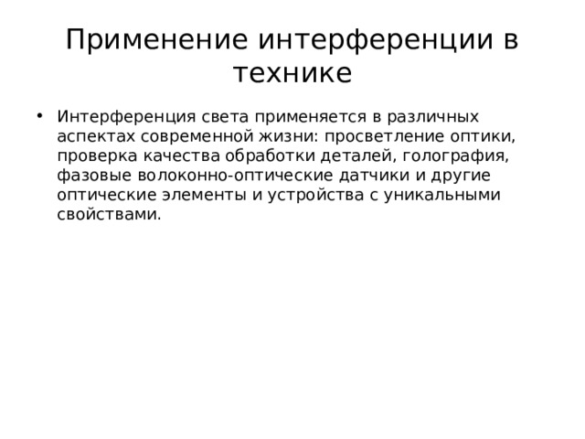 Применение интерференции в технике Интерференция света применяется в различных аспектах современной жизни: просветление оптики, проверка качества обработки деталей, голография, фазовые волоконно-оптические датчики и другие оптические элементы и устройства с уникальными свойствами. 