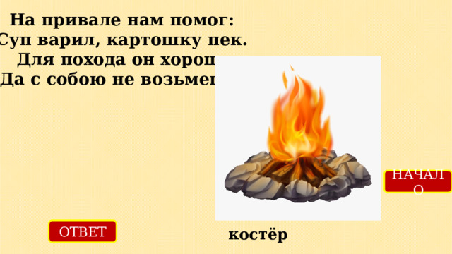 На привале нам помог:  Суп варил, картошку пек.  Для похода он хорош,  Да с собою не возьмешь. НАЧАЛО ОТВЕТ костёр 