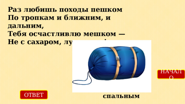 Раз любишь походы пешком  По тропкам и ближним, и дальним,  Тебя осчастливлю мешком —  Не с сахаром, луком, а…! НАЧАЛО ОТВЕТ спальным 