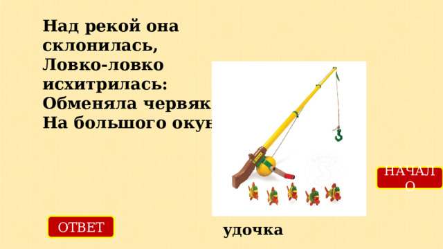 Над рекой она склонилась,  Ловко-ловко исхитрилась:  Обменяла червяка  На большого окунька. НАЧАЛО ОТВЕТ удочка 