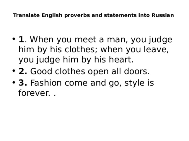 Translate English proverbs and statements into Russian   1 . When you meet a man, you judge him by his clothes; when you leave, you judge him by his heart.  2.  Good clothes open all doors.  3.  Fashion come and go, style is forever.  . 