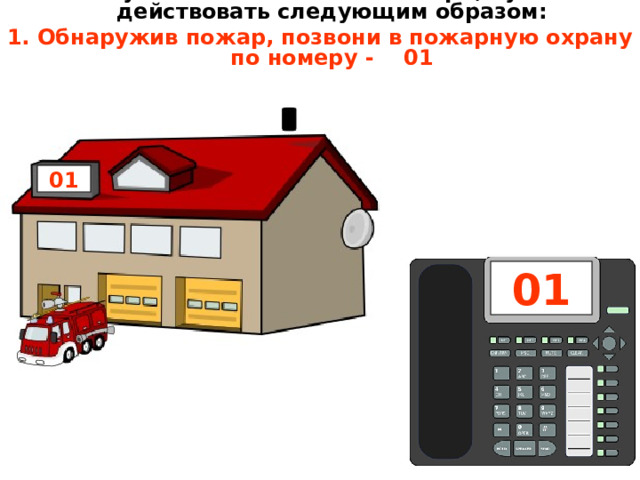 В случае возникновения пожара, нужно действовать следующим образом: 1. Обнаружив пожар, позвони в пожарную охрану по номеру - 01 01 01 