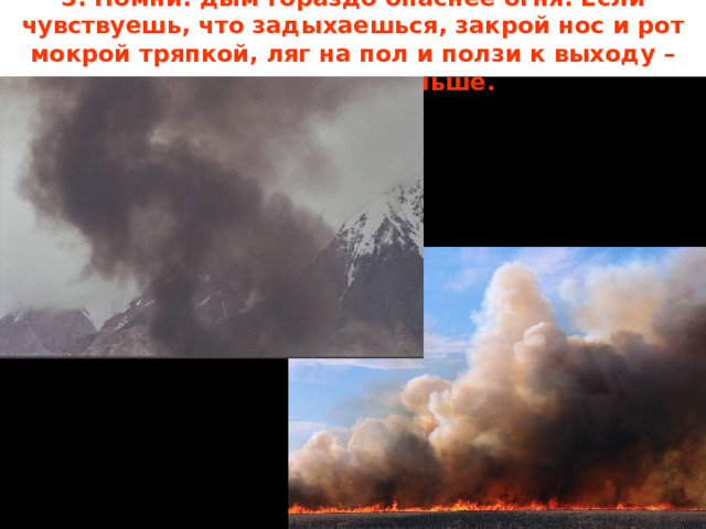 5. Помни: дым гораздо опаснее огня. Если чувствуешь, что задыхаешься, закрой нос и рот мокрой тряпкой, ляг на пол и ползи к выходу – внизу дыма меньше. 