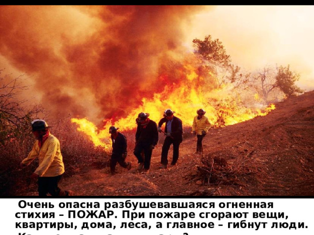  Очень опасна разбушевавшаяся огненная стихия – ПОЖАР. При пожаре сгорают вещи, квартиры, дома, леса, а главное – гибнут люди.  Как же возникают пожары? 