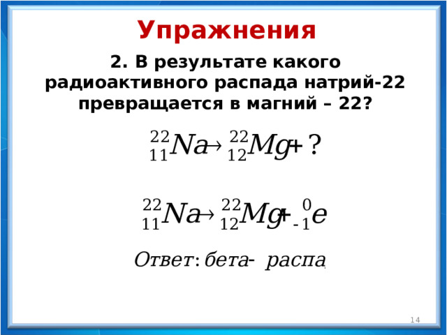 Упражнения 2. В результате какого радиоактивного распада натрий-22 превращается в магний – 22?  