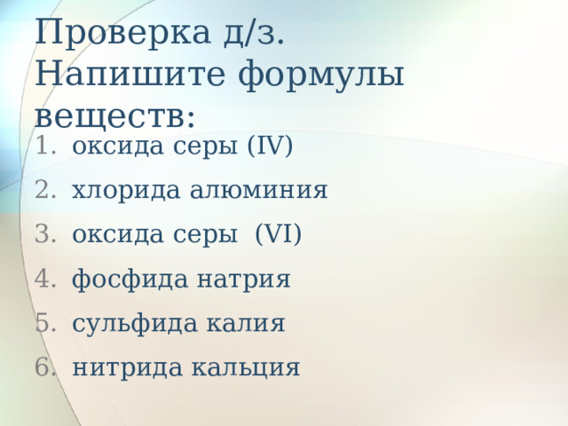 Проверка д/з.  Напишите формулы веществ: оксида серы ( IV ) хлорида алюминия оксида серы ( VI ) фосфида натрия сульфида калия нитрида кальция 