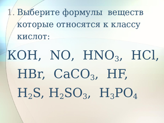 Выберите формулы веществ которые относятся к классу кислот: КОН, NO , HNO 3 , HCl, HBr, CaCO 3 , HF, H 2 S, H 2 SO 3 , H 3 PO 4 