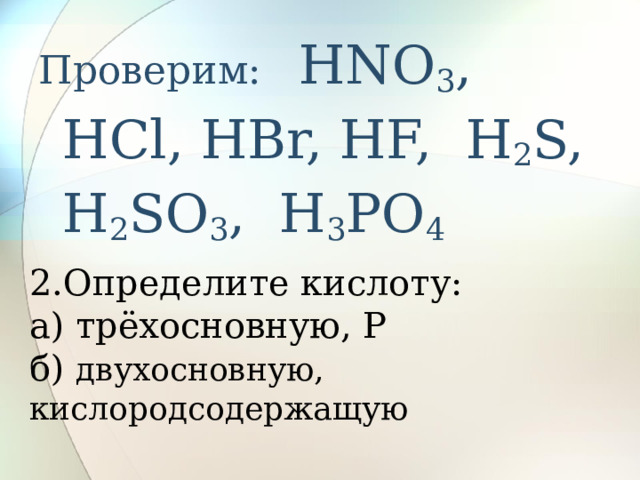 Проверим: HNO 3 , HCl, HBr, HF, H 2 S, H 2 SO 3 , H 3 PO 4 2.Определите кислоту: а) трёхосновную, Р б) двухосновную, кислородсодержащую 