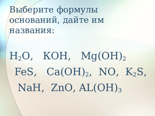 Выберите формулы оснований, дайте им названия: Н 2 О,  КОН, Mg(OH) 2  FeS , Са(ОН) 2 , NO , K 2 S , NaH , ZnO , AL(OH) 3 