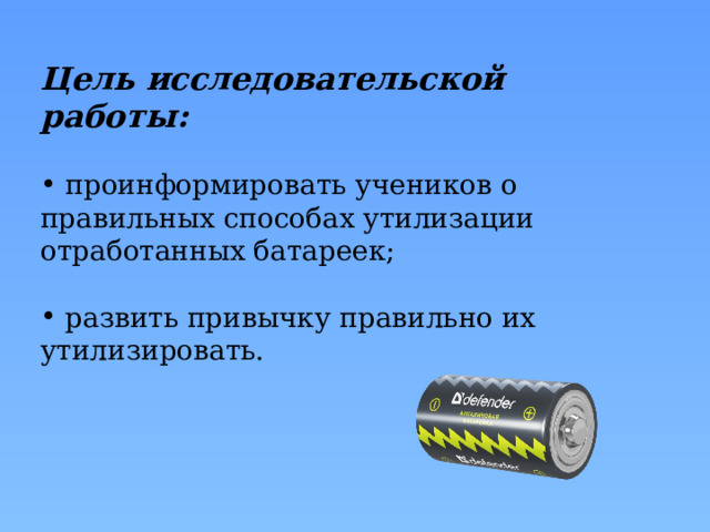 Цель исследовательской работы:     проинформировать учеников о правильных способах утилизации отработанных батареек;  развить привычку правильно их утилизировать. 