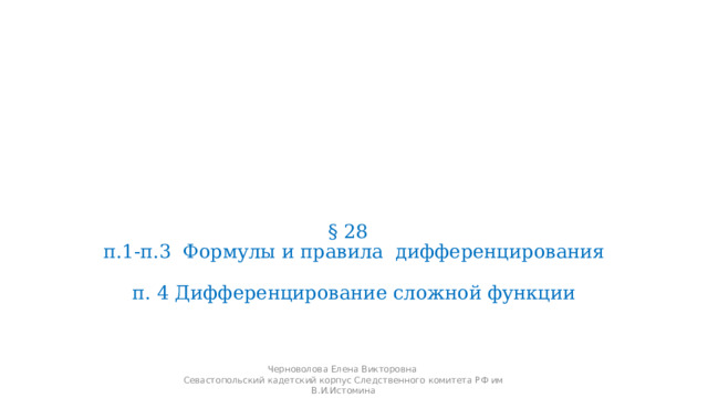 § 28  п.1-п.3 Формулы и правила дифференцирования   п. 4 Дифференцирование сложной функции Черноволова Елена Викторовна Севастопольский кадетский корпус Следственного комитета РФ им В.И.Истомина 