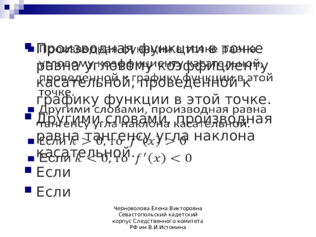 Производная функции в точке равна угловому коэффициенту касательной, проведенной к графику функции в этой точке. Другими словами, производная равна тангенсу угла наклона касательной. Если Если   Черноволова Елена Викторовна Севастопольский кадетский корпус Следственного комитета РФ им В.И.Истомина 