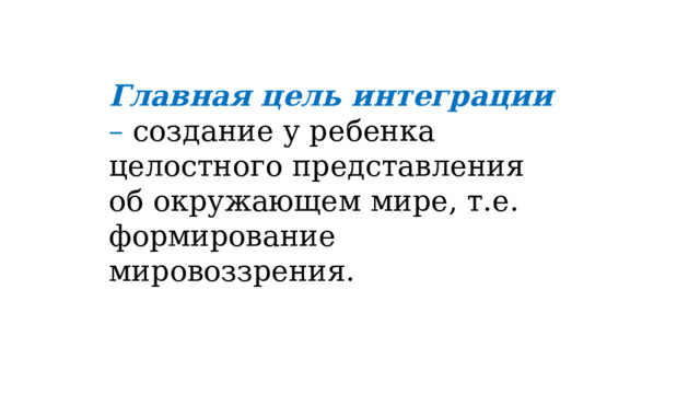 Главная цель интеграции – создание у ребенка целостного представления об окружающем мире, т.е. формирование мировоззрения. 