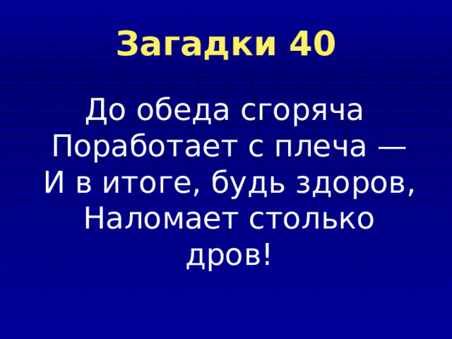 Загадки 40  До обеда сгоряча  Поработает с плеча —  И в итоге, будь здоров,  Наломает столько дров! 