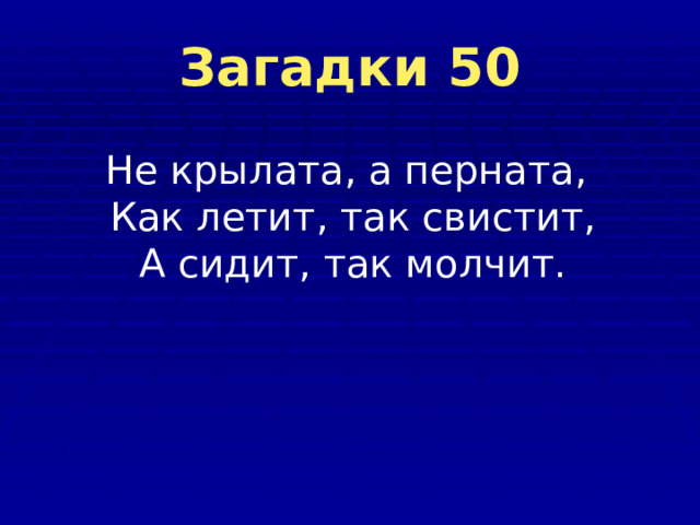 Загадки 50  Не крылата, а перната,  Как летит, так свистит,  А сидит, так молчит. 