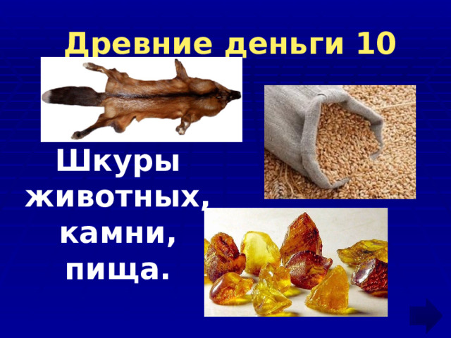   Древние деньги 10  Шкуры животных, камни, пища. 