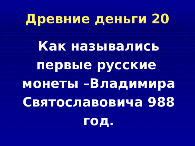Древние деньги 20 Как назывались первые русские монеты –Владимира Святославовича 988 год. 