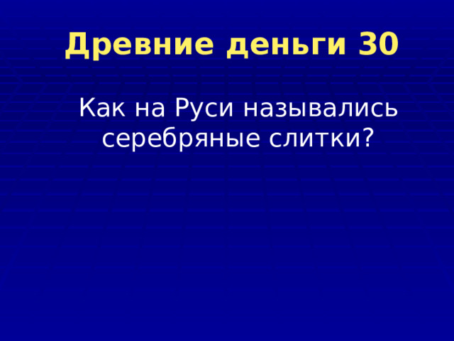  Древние деньги 30 Как на Руси назывались серебряные слитки? 