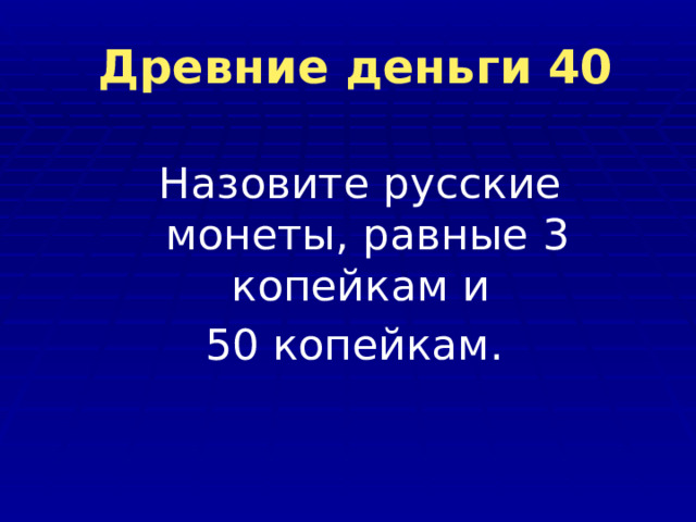  Древние деньги 40  Назовите русские монеты, равные 3 копейкам и 50 копейкам. 
