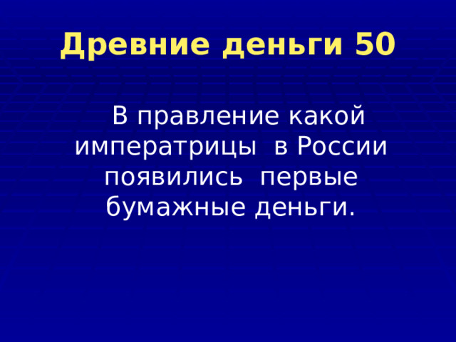 Древние деньги 50  В правление какой императрицы в России появились первые бумажные деньги. 