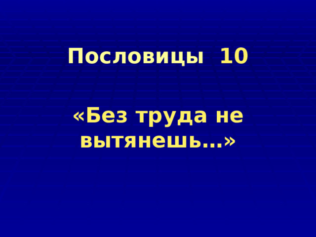 Пословицы 10    «Без труда не вытянешь…»   