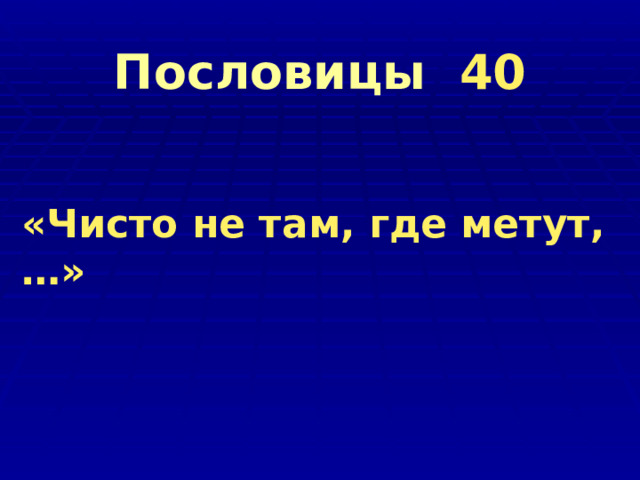     Пословицы 40       «Чисто не там, где метут, …» 