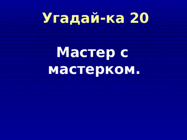  Угадай-ка 20  Мастер с мастерком. 
