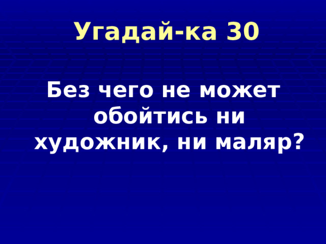  Угадай-ка 30 Без чего не может обойтись ни художник, ни маляр?   