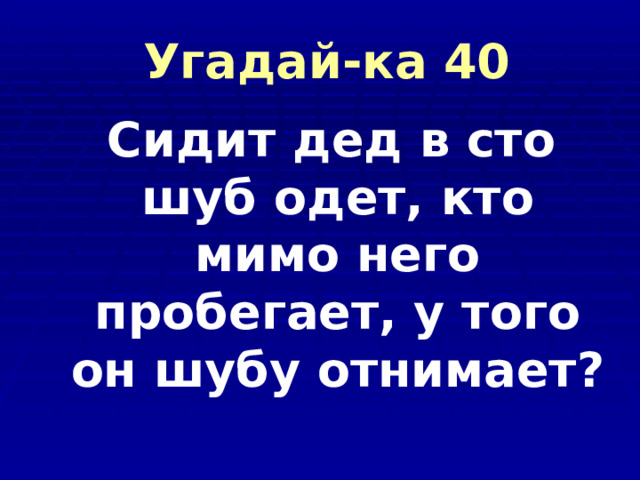  Угадай-ка 40  Сидит дед в сто шуб одет, кто мимо него пробегает, у того он шубу отнимает? 