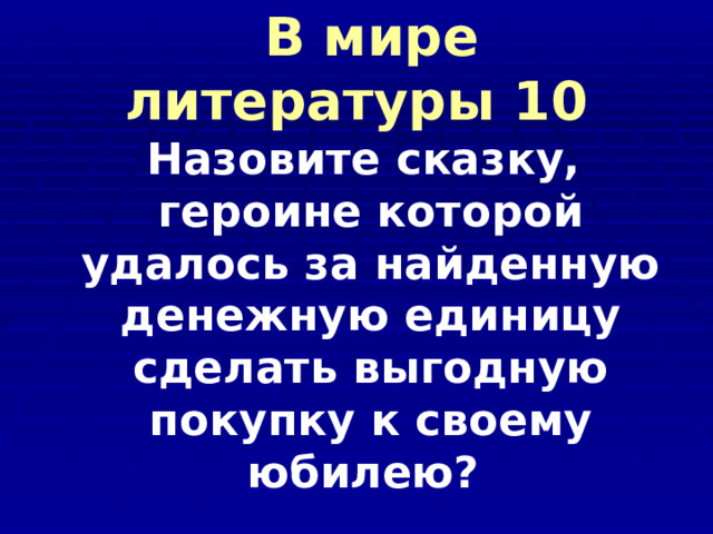  В мире литературы 10  Назовите сказку, героине которой удалось за найденную денежную единицу сделать выгодную покупку к своему юбилею?  