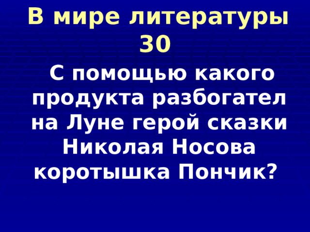  В мире литературы 30  С помощью какого продукта разбогател на Луне герой сказки Николая Носова коротышка Пончик?  