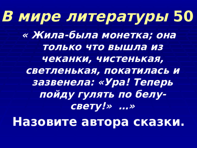В мире литературы 50 « Жила-была монетка; она только что вышла из чеканки, чистенькая, светленькая, покатилась и зазвенела: «Ура! Теперь пойду гулять по белу-свету!» …» Назовите автора сказки.  