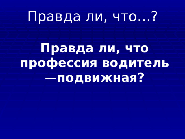    Правда ли, что…?    Правда ли, что профессия водитель —подвижная?  