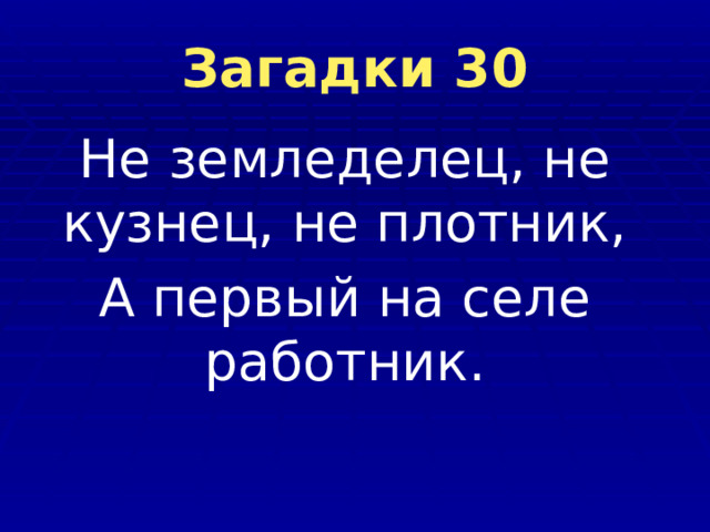 Загадки 30 Не земледелец, не кузнец, не плотник, А первый на селе работник. 