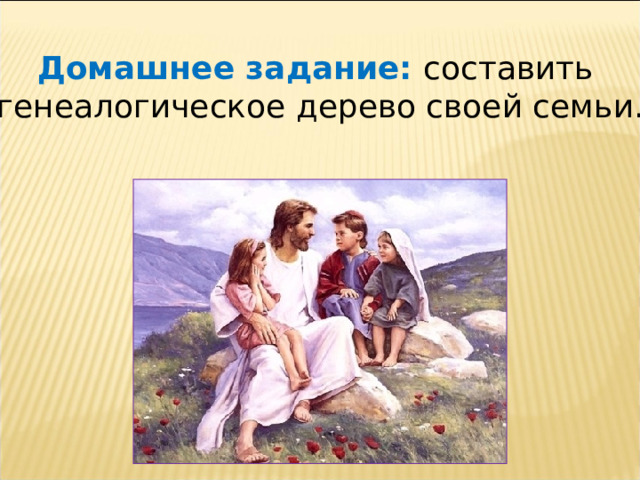 Домашнее задание: составить генеалогическое дерево своей семьи. 