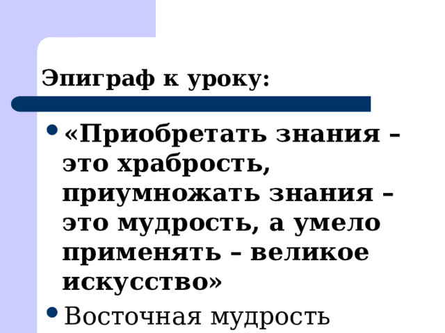 Эпиграф к уроку: «Приобретать знания – это храбрость, приумножать знания – это мудрость, а умело применять – великое искусство» Восточная мудрость 