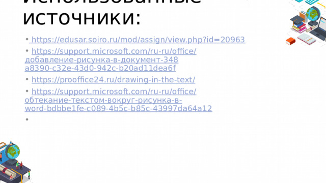 Использованные источники:  https:// edusar.soiro.ru/mod/assign/view.php?id=20963  https://support.microsoft.com/ru-ru/office/ добавление-рисунка-в-документ-348 a8390-c32e-43d0-942c-b20ad11dea6f  https://prooffice24.ru/drawing-in-the-text /  https://support.microsoft.com/ru-ru/office/ обтекание-текстом-вокруг-рисунка-в - word-bdbbe1fe-c089-4b5c-b85c-43997da64a12 