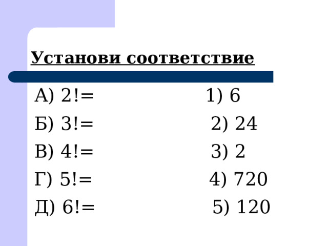 Установи соответствие А) 2!= 1) 6 Б) 3!= 2) 24 В) 4!= 3) 2 Г) 5!= 4) 720 Д) 6!= 5) 120 
