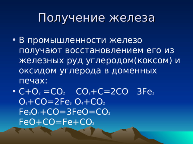 Получение железа В промышленности железо получают восстановлением его из железных руд углеродом(коксом) и оксидом углерода в доменных печах: C+O 2 =CO 2  CO 2 +C=2CO 3Fe 2 O 3 +CO=2Fe 3 O 4 +CO 2 Fe 3 O 4 +CO=3FeO=CO 2 FeO+CO=Fe+CO 2 