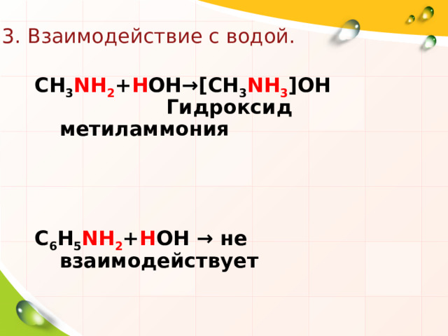 3. Взаимодействие с водой. CH 3 NH 2 + H OH →[CH 3 NH 3 ]OH  Гидроксид метиламмония     C 6 H 5 NH 2 + H OH → не взаимодействует 