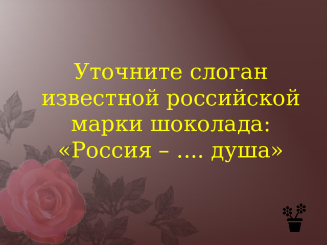 Уточните слоган известной российской марки шоколада: «Россия – .... душа» 