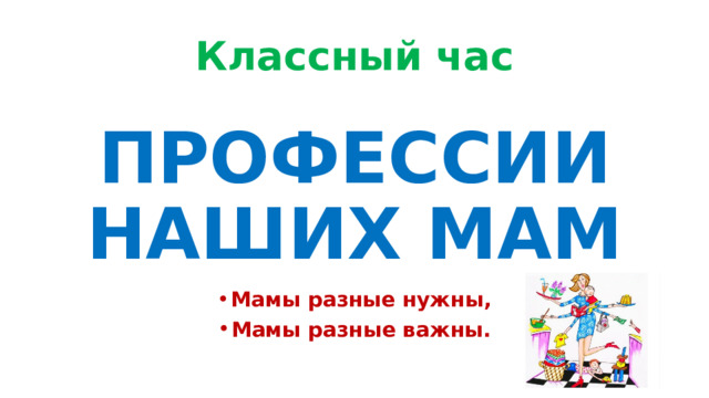 Классный час   ПРОФЕССИИ НАШИХ МАМ Мамы разные нужны, Мамы разные важны. 