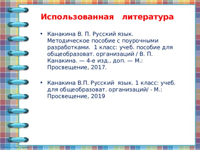 Использованная литература Канакина В. П. Русский язык. Методическое пособие с поурочными разработками. 1 класс: учеб. пособие для общеобразоват. организаций / В. П. Канакина. — 4-е изд., доп. — М.: Просвещение, 2017. Канакина В.П. Русский язык. 1 класс: учеб. для общеобразоват. организаций/ - М.: Просвещение, 2019 