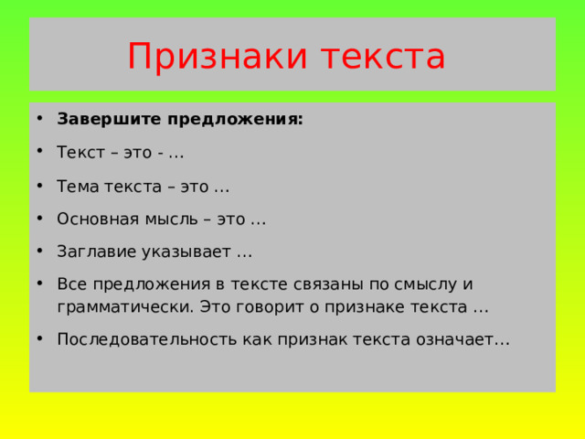 Признаки текста Завершите предложения: Текст – это - … Тема текста – это … Основная мысль – это … Заглавие указывает … Все предложения в тексте связаны по смыслу и грамматически. Это говорит о признаке текста … Последовательность как признак текста означает…  