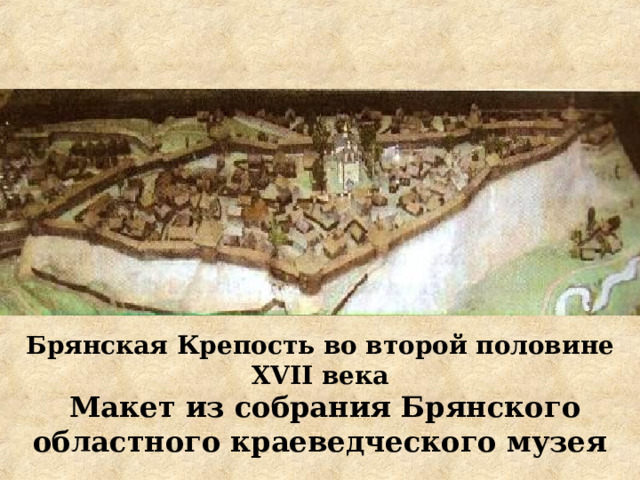 Брянская Крепость во второй половине XVII века  Макет из собрания Брянского областного краеведческого музея 