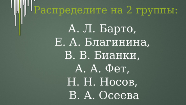 Распределите на 2 группы: А. Л. Барто, Е. А. Благинина, В. В. Бианки, А. А. Фет, Н. Н. Носов, В. А. Осеева 
