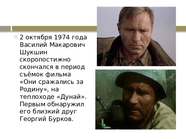 2 октября 1974 года Василий Макарович Шукшин скоропостижно скончался в период съёмок фильма «Они сражались за Родину», на теплоходе «Дунай». Первым обнаружил его близкий друг Георгий Бурков. 