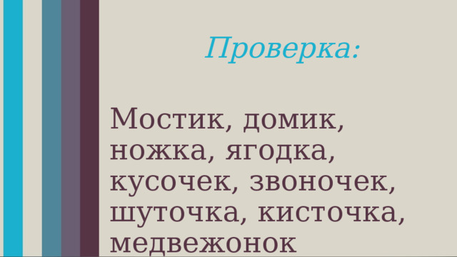 Проверка:  Мостик, домик, ножка, ягодка, кусочек, звоночек, шуточка, кисточка, медвежонок 